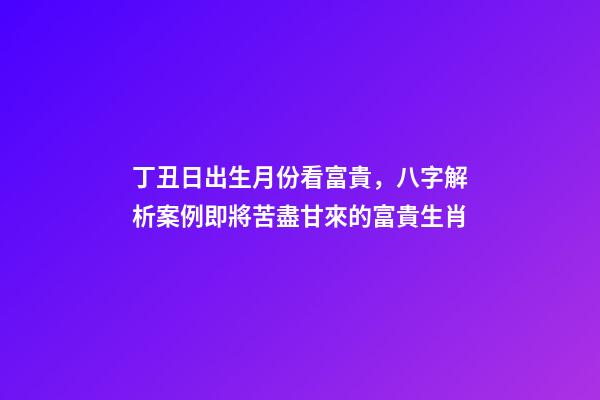 丁丑日出生月份看富貴，八字解析案例即將苦盡甘來的富貴生肖-第1張-觀點-玄機派