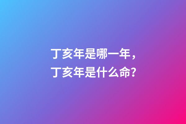 丁亥年是哪一年，丁亥年是什么命？