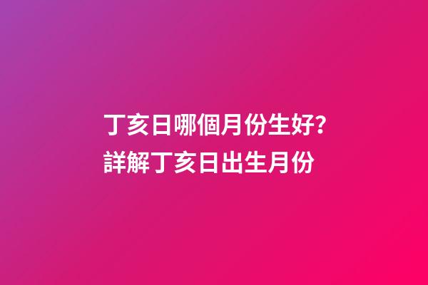 丁亥日哪個月份生好？詳解丁亥日出生月份
