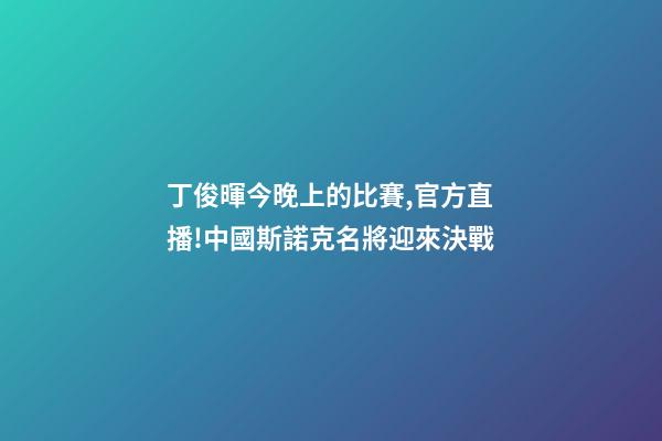 丁俊暉今晚上的比賽,官方直播!中國斯諾克名將迎來決戰-第1張-觀點-玄機派