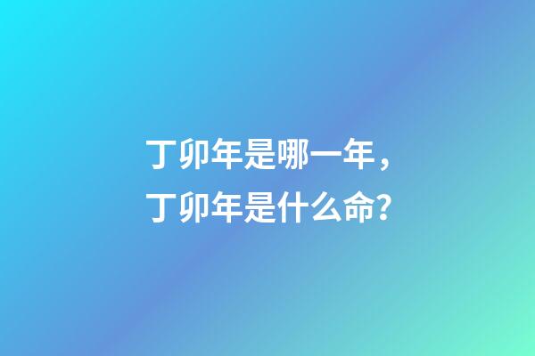 丁卯年是哪一年，丁卯年是什么命？