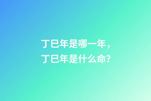 丁巳年是哪一年，丁巳年是什么命？