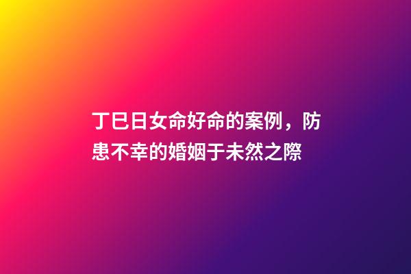 丁巳日女命好命的案例，防患不幸的婚姻于未然之際-第1張-觀點-玄機派