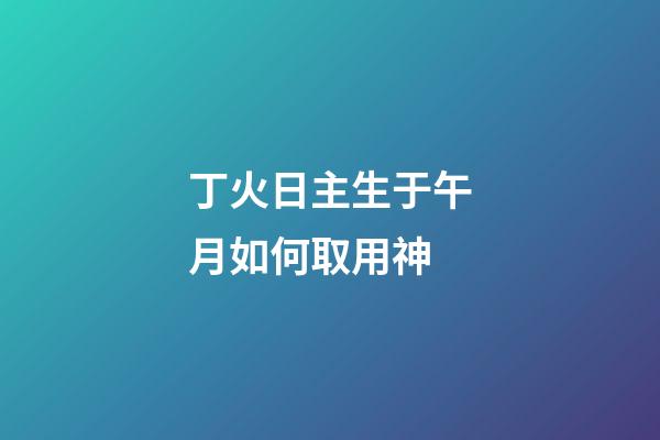 丁火日主生于午月如何取用神?