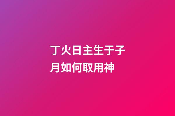 丁火日主生于子月如何取用神?
