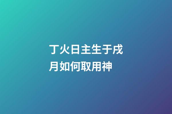 丁火日主生于戌月如何取用神?