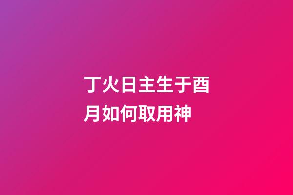 丁火日主生于酉月如何取用神?