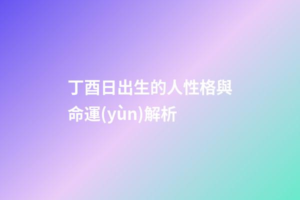 丁酉日出生的人性格與命運(yùn)解析