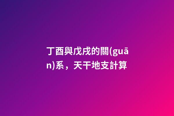 丁酉與戊戌的關(guān)系，天干地支計算-第1張-觀點-玄機派