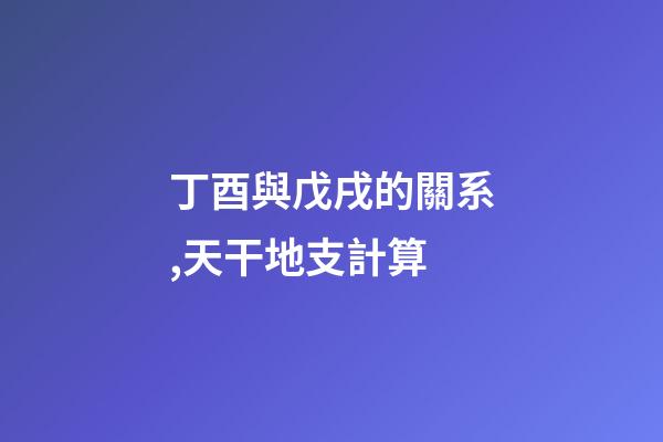 丁酉與戊戌的關系,天干地支計算-第1張-觀點-玄機派