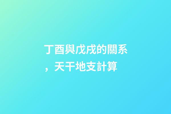 丁酉與戊戌的關系，天干地支計算-第1張-觀點-玄機派