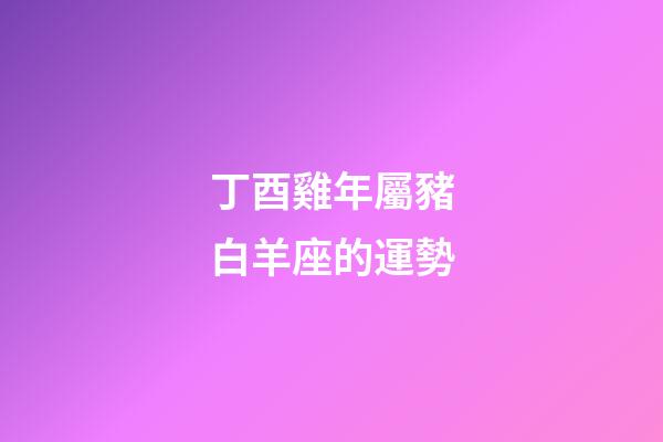 丁酉雞年屬豬白羊座的運勢-第1張-星座運勢-玄機派