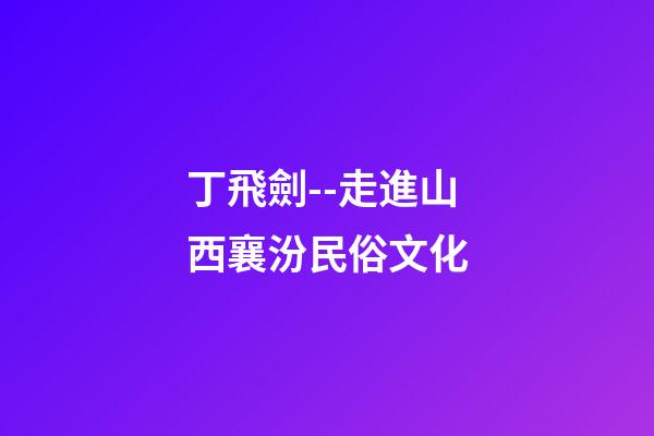 丁飛劍--走進山西襄汾民俗文化-第1張-觀點-玄機派