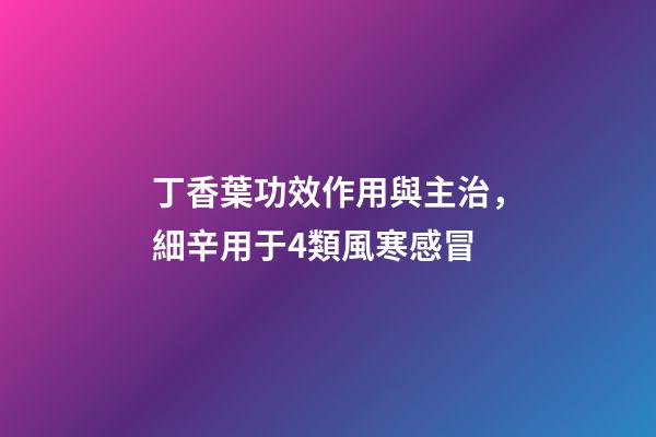 丁香葉功效作用與主治，細辛用于4類風寒感冒-第1張-觀點-玄機派