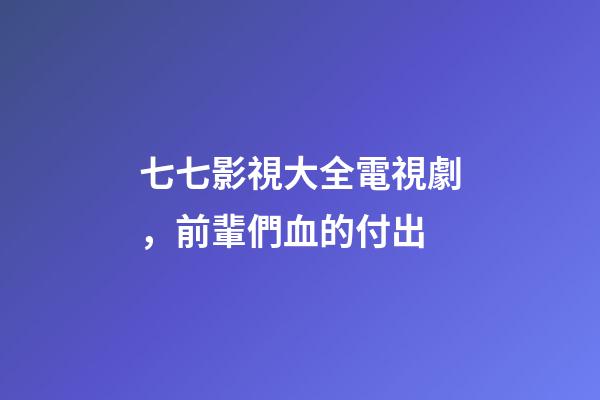 七七影視大全電視劇，前輩們血的付出-第1張-觀點(diǎn)-玄機(jī)派