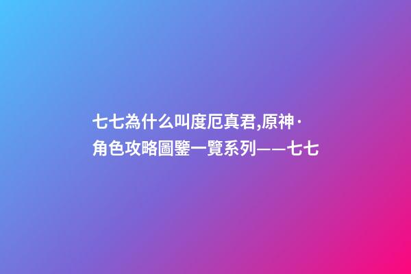 七七為什么叫度厄真君,原神·角色攻略圖鑒一覽系列——七七-第1張-觀點-玄機派