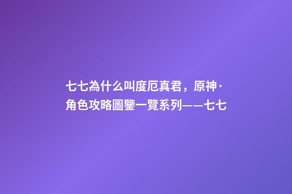 七七為什么叫度厄真君，原神·角色攻略圖鑒一覽系列——七七-第1張-觀點-玄機派