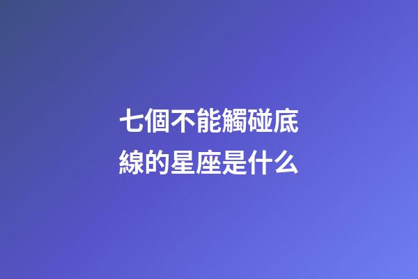 七個不能觸碰底線的星座是什么-第1張-星座運勢-玄機派