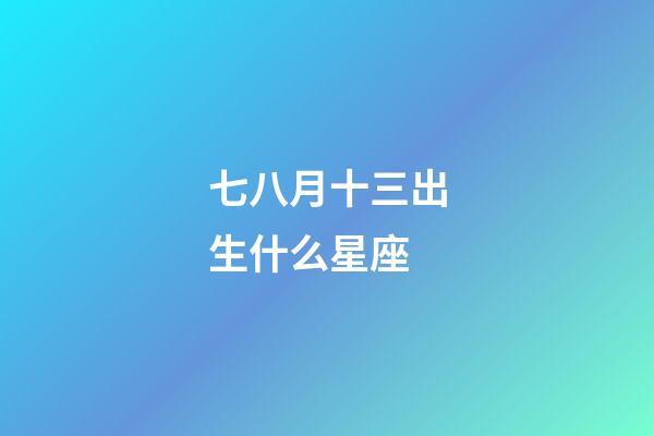 七八月十三出生什么星座-第1張-星座運勢-玄機派