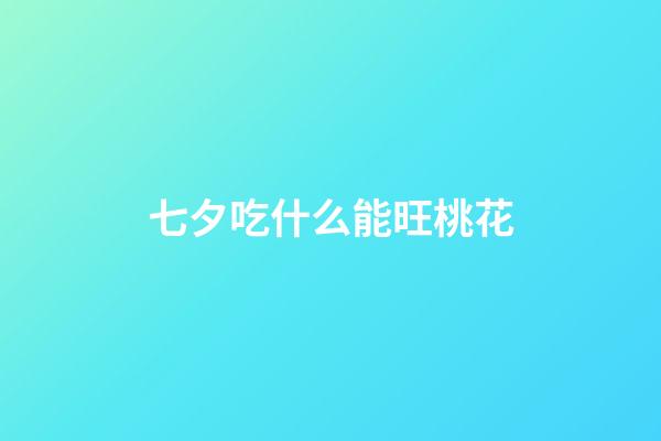 七夕吃什么能旺桃花