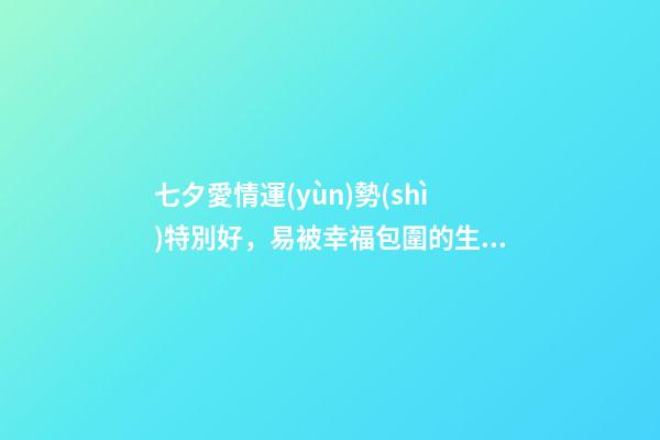 七夕愛情運(yùn)勢(shì)特別好，易被幸福包圍的生肖們!-第1張-觀點(diǎn)-玄機(jī)派