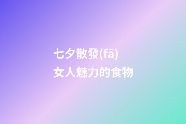 七夕散發(fā)女人魅力的食物