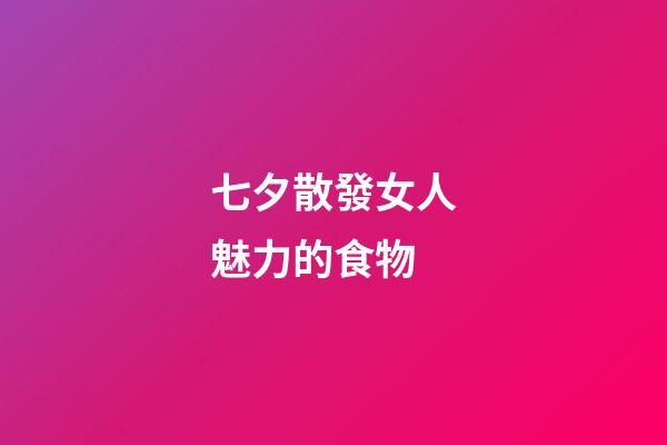 七夕散發女人魅力的食物