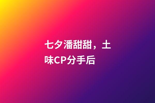 七夕潘甜甜，土味CP分手后-第1張-觀點-玄機派