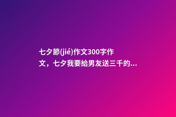 七夕節(jié)作文300字作文，七夕我要給男友送三千的禮物-第1張-觀點(diǎn)-玄機(jī)派