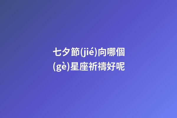 七夕節(jié)向哪個(gè)星座祈禱好呢-第1張-星座運(yùn)勢(shì)-玄機(jī)派