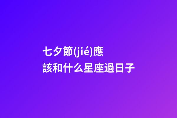 七夕節(jié)應該和什么星座過日子-第1張-星座運勢-玄機派