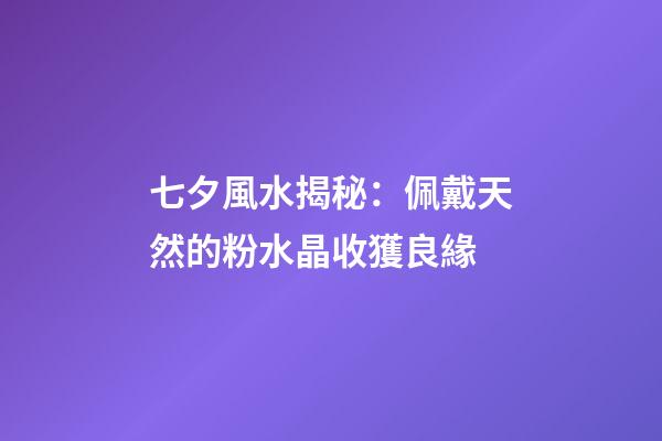 七夕風水揭秘：佩戴天然的粉水晶收獲良緣