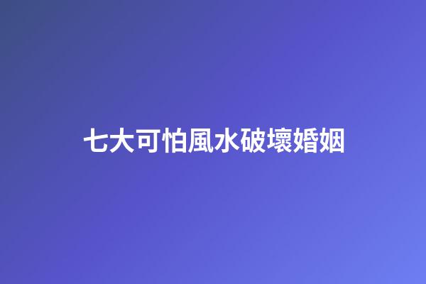 七大可怕風水破壞婚姻