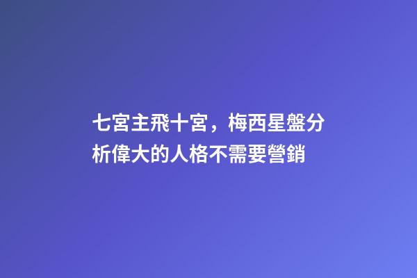 七宮主飛十宮，梅西星盤分析偉大的人格不需要營銷-第1張-觀點-玄機派