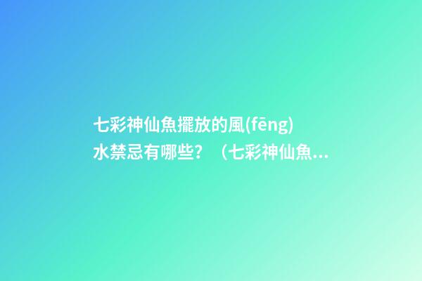 七彩神仙魚擺放的風(fēng)水禁忌有哪些？（七彩神仙魚風(fēng)水學(xué)講究養(yǎng)幾條）