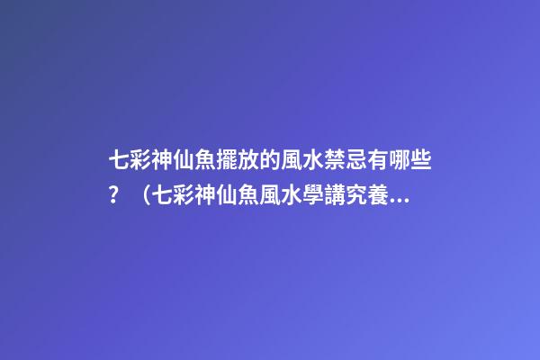 七彩神仙魚擺放的風水禁忌有哪些？（七彩神仙魚風水學講究養(yǎng)幾條）