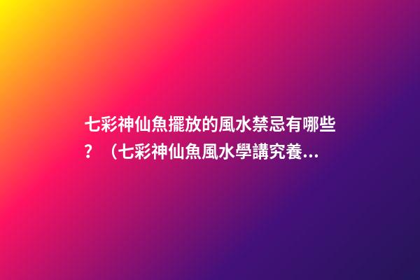 七彩神仙魚擺放的風水禁忌有哪些？（七彩神仙魚風水學講究養幾條）