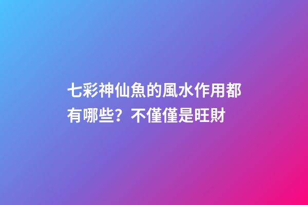 七彩神仙魚的風水作用都有哪些？不僅僅是旺財