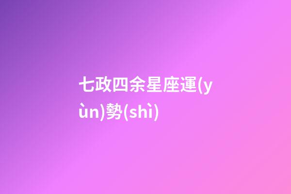 七政四余星座運(yùn)勢(shì)-第1張-星座運(yùn)勢(shì)-玄機(jī)派
