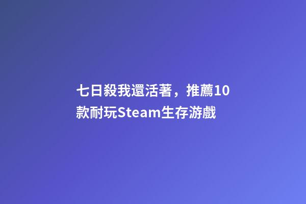 七日殺我還活著，推薦10款耐玩Steam生存游戲-第1張-觀點-玄機派