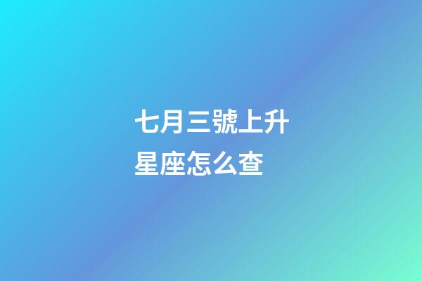 七月三號上升星座怎么查-第1張-星座運勢-玄機派