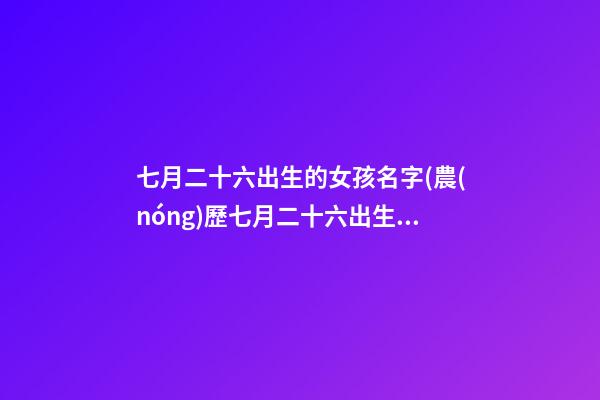 七月二十六出生的女孩名字(農(nóng)歷七月二十六出生的女孩)