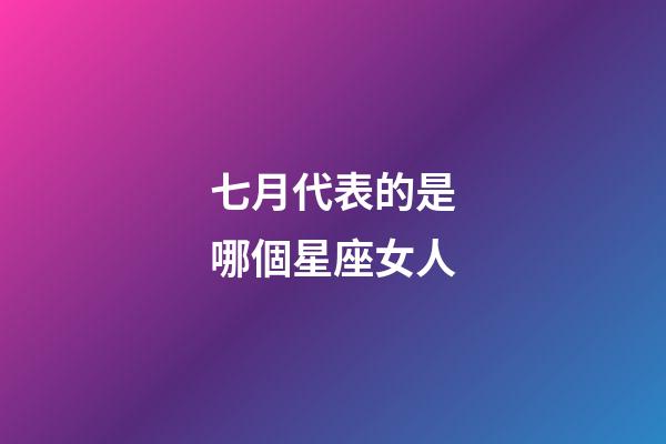 七月代表的是哪個星座女人-第1張-星座運勢-玄機派