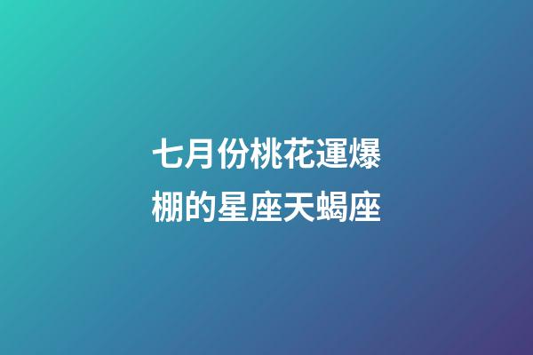 七月份桃花運爆棚的星座天蝎座-第1張-星座運勢-玄機派