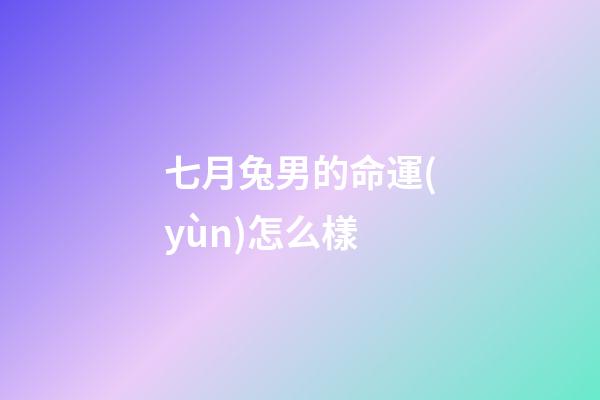 七月兔男的命運(yùn)怎么樣(“生肖兔”七月笑岔氣，有錢、有名、事業(yè)順!)-第1張-觀點(diǎn)-玄機(jī)派