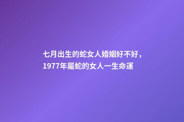 七月出生的蛇女人婚姻好不好，1977年屬蛇的女人一生命運-第1張-觀點-玄機派