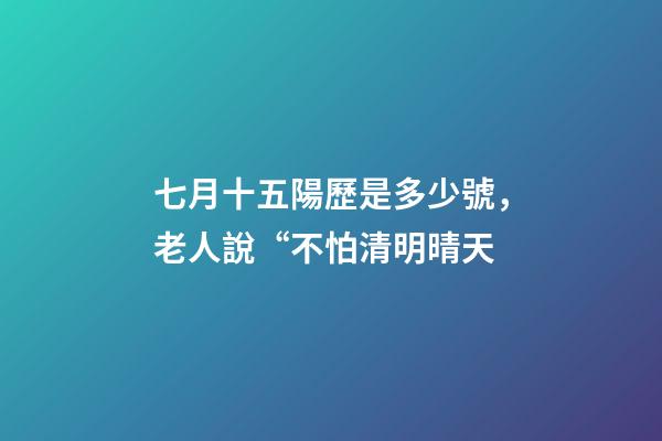 七月十五陽歷是多少號，老人說“不怕清明晴天-第1張-觀點-玄機派