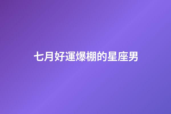 七月好運爆棚的星座男-第1張-星座運勢-玄機派