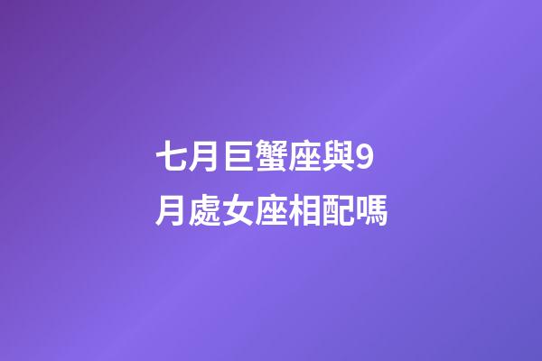 七月巨蟹座與9月處女座相配嗎-第1張-星座運勢-玄機派