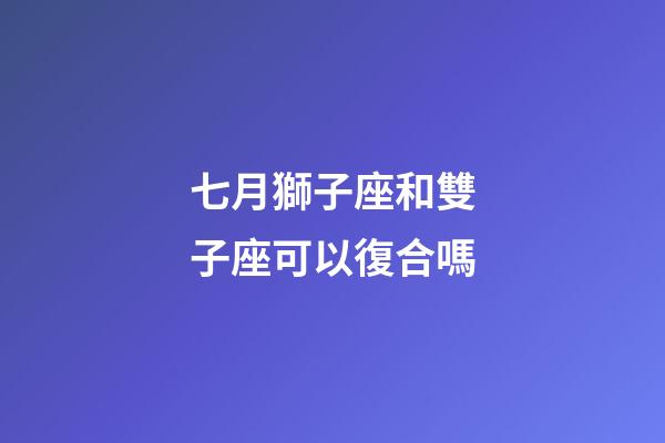 七月獅子座和雙子座可以復合嗎-第1張-星座運勢-玄機派